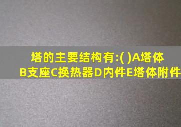 塔的主要结构有:( )A塔体B支座C换热器D内件E塔体附件